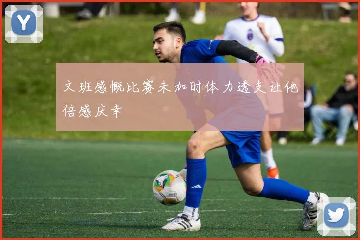 文班感慨比赛未加时体力透支让他倍感庆幸