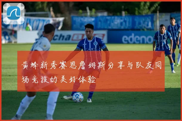 黄蜂新秀赛恩詹姆斯分享与队友同场竞技的美好体验