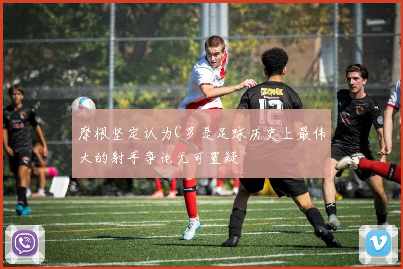 摩根坚定认为C罗是足球历史上最伟大的射手争论无可置疑