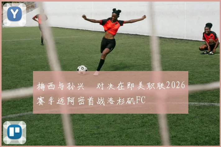 梅西与孙兴慜对决在即美职联2026赛季迈阿密首战洛杉矶FC