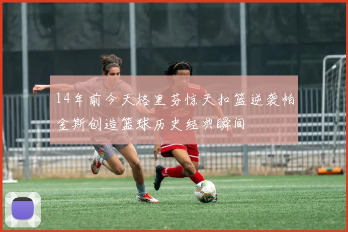 14年前今天格里芬惊天扣篮逆袭帕金斯创造篮球历史经典瞬间