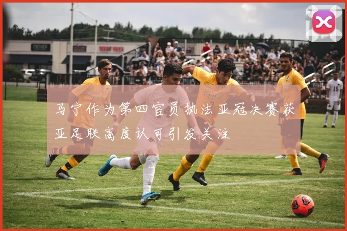马宁作为第四官员执法亚冠决赛获亚足联高度认可引发关注