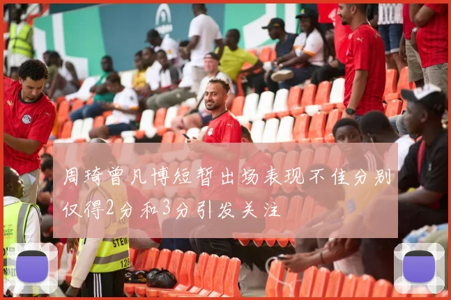 周琦曾凡博短暂出场表现不佳分别仅得2分和3分引发关注