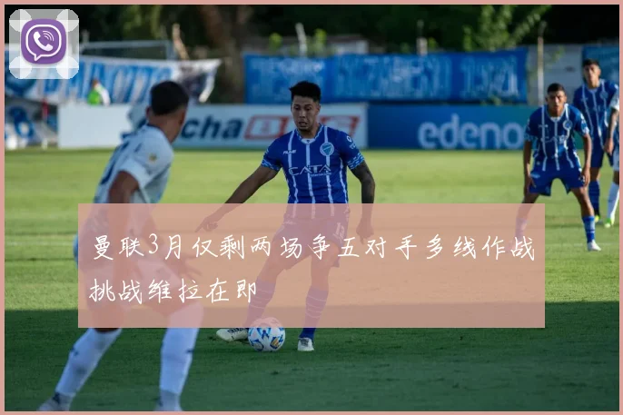 曼联3月仅剩两场争五对手多线作战挑战维拉在即