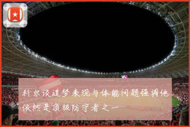 科尔谈追梦表现与体能问题强调他依然是顶级防守者之一