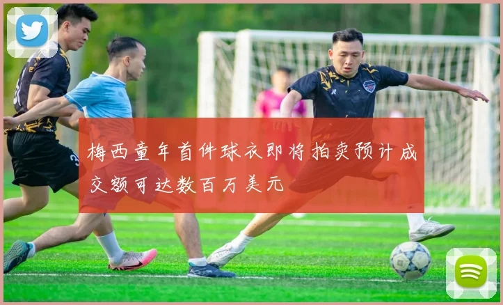 梅西童年首件球衣即将拍卖预计成交额可达数百万美元
