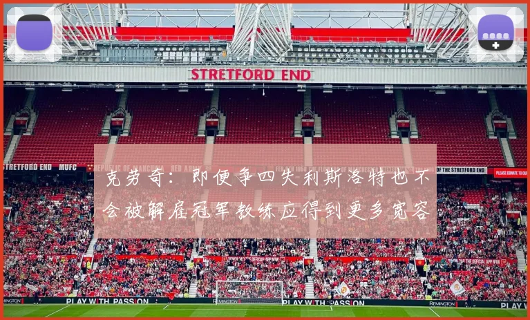 克劳奇：即便争四失利斯洛特也不会被解雇冠军教练应得到更多宽容与理解
