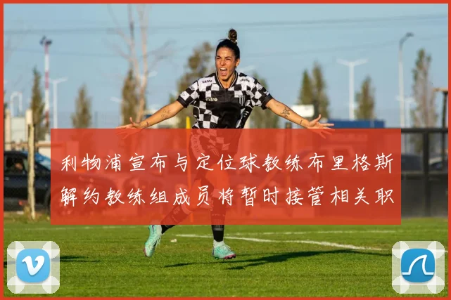 利物浦宣布与定位球教练布里格斯解约教练组成员将暂时接管相关职责