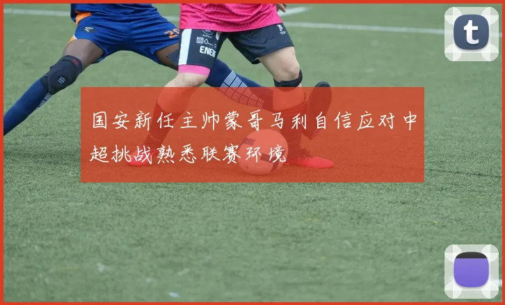 国安新任主帅蒙哥马利自信应对中超挑战熟悉联赛环境