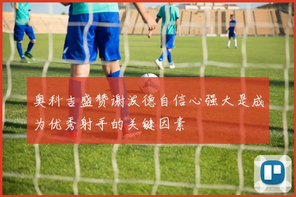 奥科吉盛赞谢泼德自信心强大是成为优秀射手的关键因素