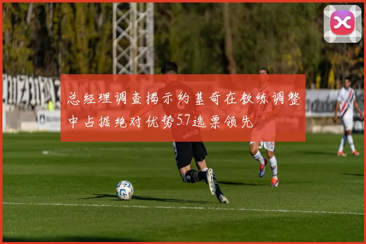 总经理调查揭示约基奇在教练调整中占据绝对优势57选票领先