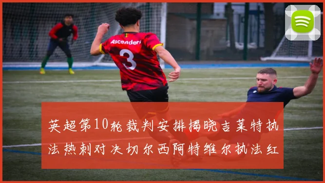 英超第10轮裁判安排揭晓吉莱特执法热刺对决切尔西阿特维尔执法红军迎战维拉
