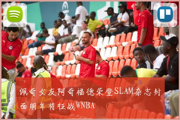 佩奇女友阿奇福德荣登SLAM杂志封面明年将征战WNBA