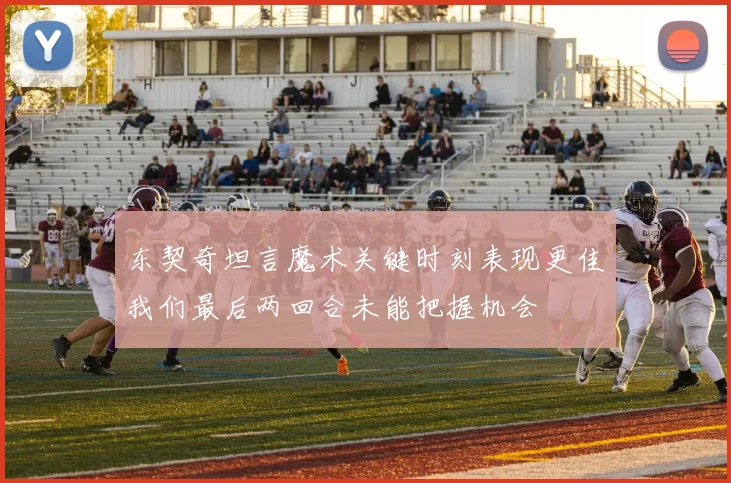 东契奇坦言魔术关键时刻表现更佳我们最后两回合未能把握机会