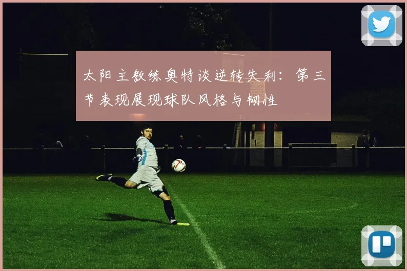 太阳主教练奥特谈逆转失利：第三节表现展现球队风格与韧性