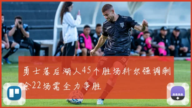 勇士落后湖人45个胜场科尔强调剩余22场需全力争胜