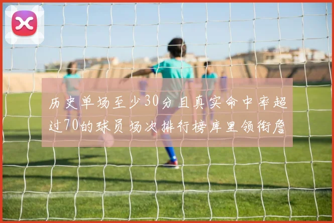 历史单场至少30分且真实命中率超过70的球员场次排行榜库里领衔詹姆斯杜兰特紧随其后