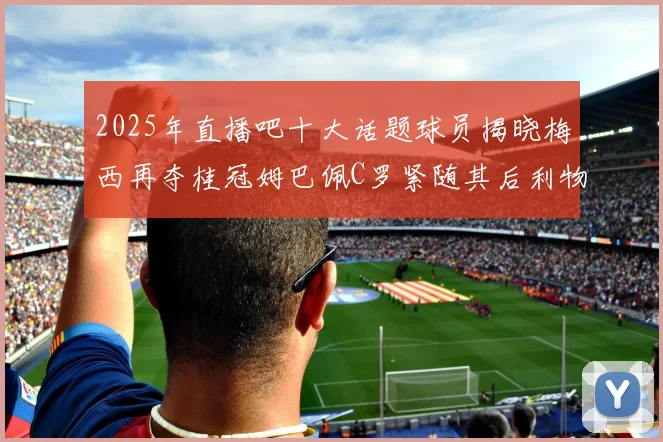 2025年直播吧十大话题球员揭晓梅西再夺桂冠姆巴佩C罗紧随其后利物浦三将入选