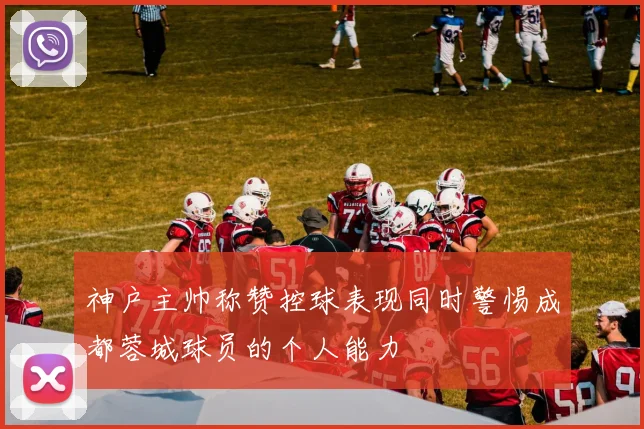 神户主帅称赞控球表现同时警惕成都蓉城球员的个人能力
