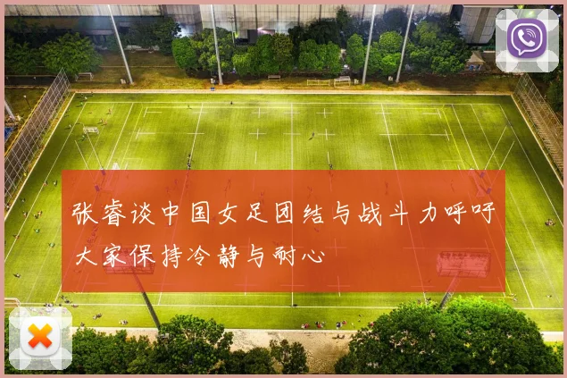 张睿谈中国女足团结与战斗力呼吁大家保持冷静与耐心