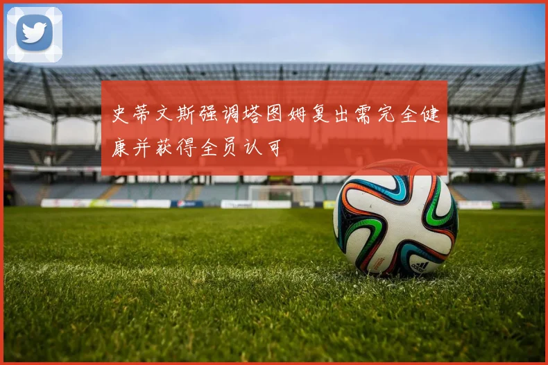 史蒂文斯强调塔图姆复出需完全健康并获得全员认可