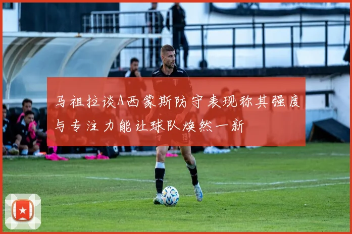 马祖拉谈A西蒙斯防守表现称其强度与专注力能让球队焕然一新