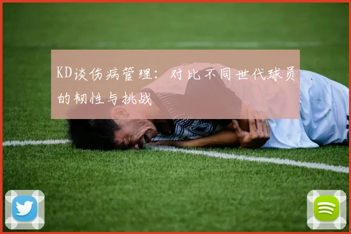 KD谈伤病管理：对比不同世代球员的韧性与挑战
