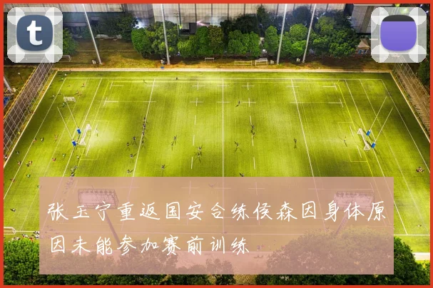张玉宁重返国安合练侯森因身体原因未能参加赛前训练