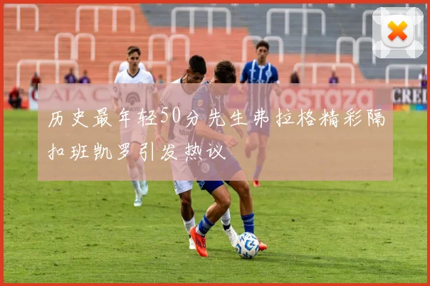 历史最年轻50分先生弗拉格精彩隔扣班凯罗引发热议