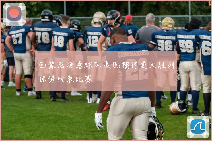 西蒙尼满意球队表现期待更大胜利优势结束比赛
