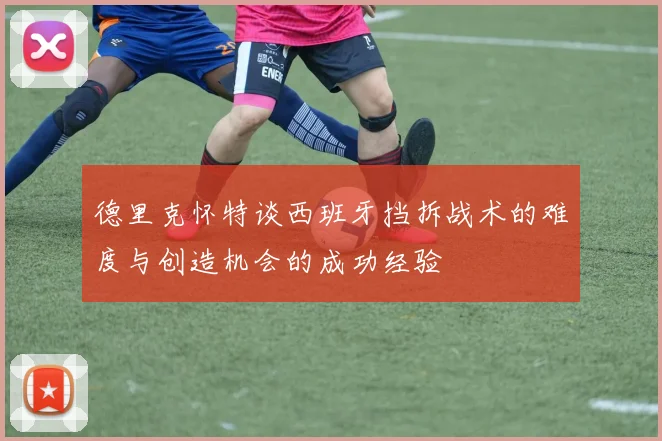 德里克怀特谈西班牙挡拆战术的难度与创造机会的成功经验