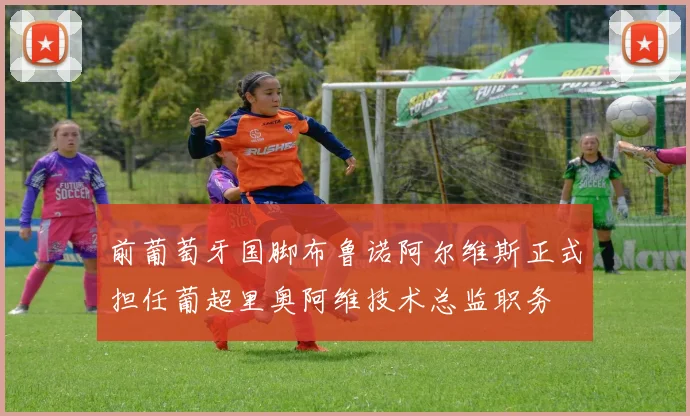 前葡萄牙国脚布鲁诺阿尔维斯正式担任葡超里奥阿维技术总监职务