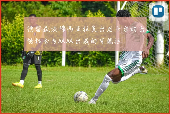 德雷森谈穆西亚拉复出后卡尔的出场机会与双双出战的可能性