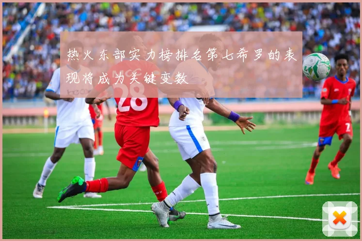 热火东部实力榜排名第七希罗的表现将成为关键变数