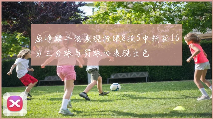 庞峥麟半场表现抢眼8投5中斩获16分三分球与罚球均表现出色