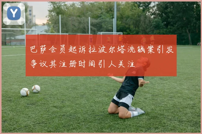 巴萨会员起诉拉波尔塔洗钱案引发争议其注册时间引人关注