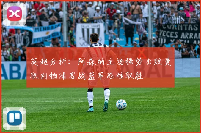 英超分析：阿森纳主场强势击败曼联利物浦客战蓝军恐难取胜