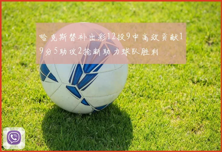 哈克斯替补出彩12投9中高效贡献19分5助攻2抢断助力球队胜利