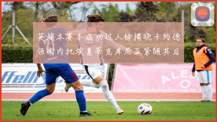 英超本赛季成功过人榜揭晓卡约德领衔内托埃基蒂克库尼亚紧随其后