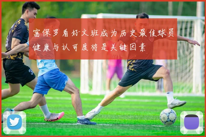 富保罗看好文班成为历史最佳球员健康与认可度将是关键因素