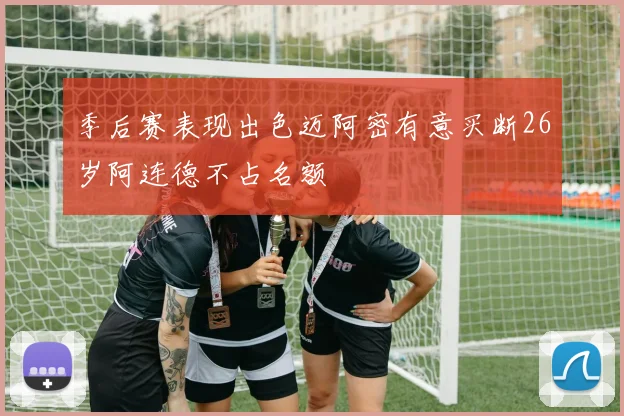 季后赛表现出色迈阿密有意买断26岁阿连德不占名额