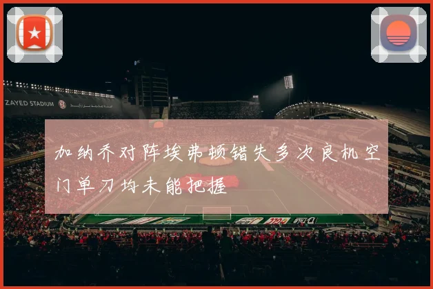 加纳乔对阵埃弗顿错失多次良机空门单刀均未能把握