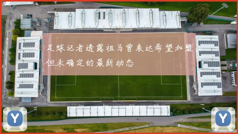 足球记者透露祖马曾表达希望加盟但未确定的最新动态
