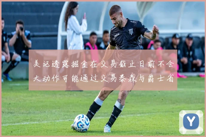 美记透露掘金在交易截止日前不会大动作可能通过交易泰森与爵士省钱