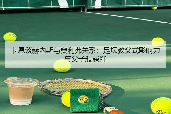 卡恩谈赫内斯与奥利弗关系：足坛教父式影响力与父子般羁绊（huobosports）