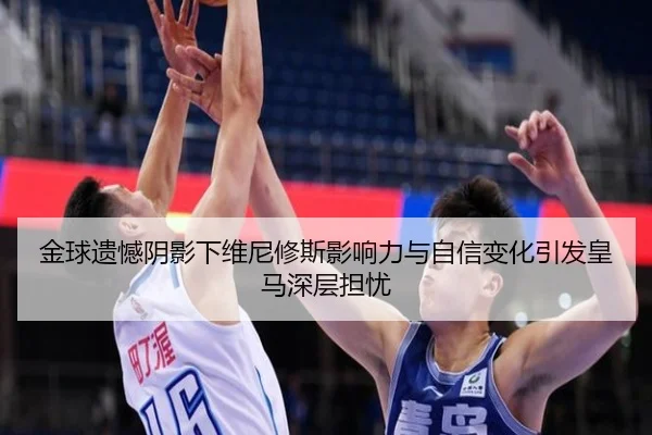 金球遗憾阴影下维尼修斯影响力与自信变化引发皇马深层担忧（huobosports）
